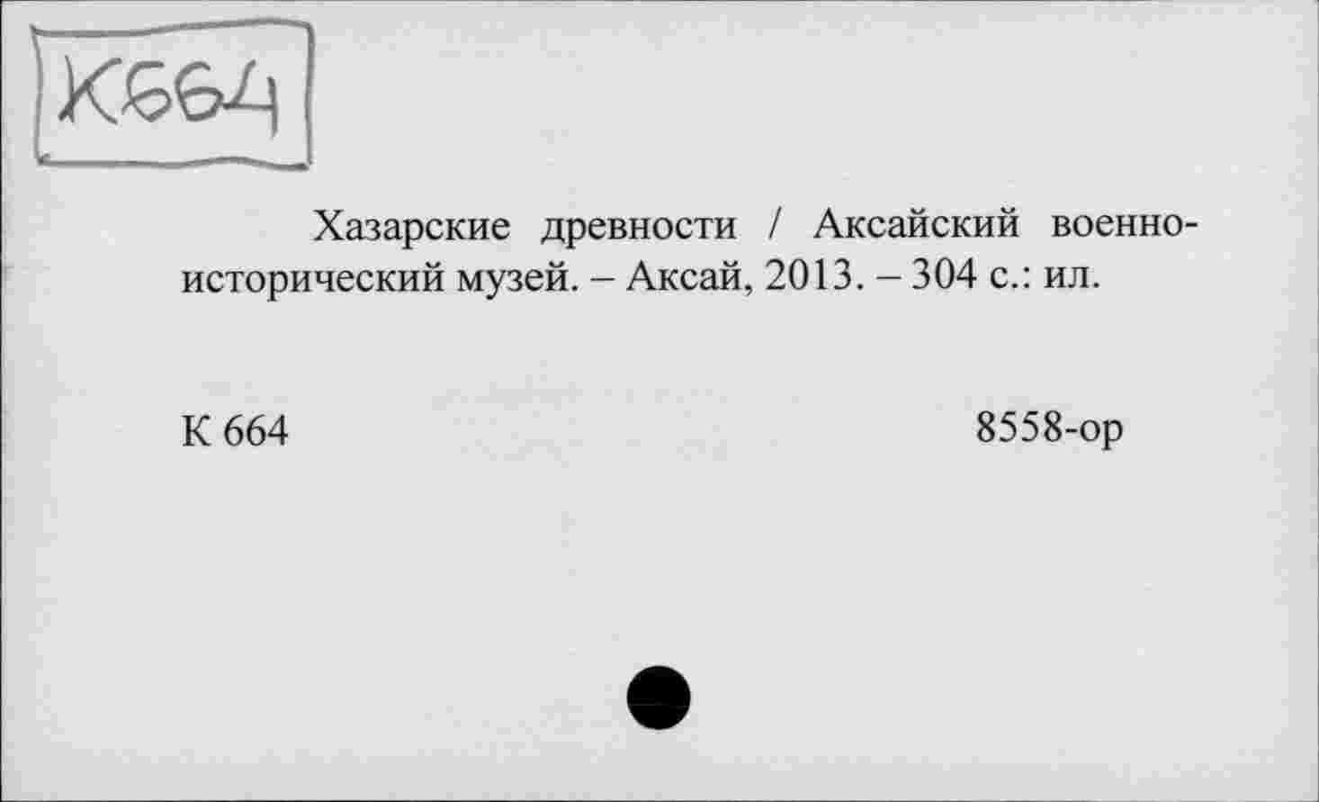 ﻿Хазарские древности / Аксайский военноисторический музей. - Аксай, 2013. - 304 с.: ил.
К 664
8558-ор